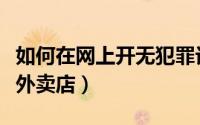 如何在网上开无犯罪记录证明（如何在网上开外卖店）