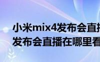 小米mix4发布会直播在哪里看（小米MIX4发布会直播在哪里看）