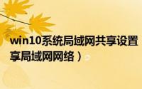 win10系统局域网共享设置（Win10专业版如何设置一键共享局域网网络）