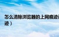 怎么清除浏览器的上网痕迹记录（怎么清除浏览器的上网痕迹）