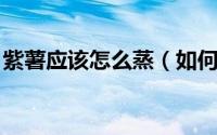 紫薯应该怎么蒸（如何蒸紫薯 蒸紫薯的方法）