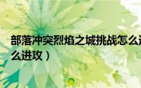 部落冲突烈焰之城挑战怎么通关（部落冲突烈焰之城挑战怎么进攻）