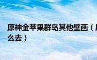原神金苹果群岛其他壁画（原神金苹果群岛壁画无名小岛怎么去）