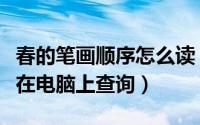 春的笔画顺序怎么读（春字笔顺笔画读音怎么在电脑上查询）