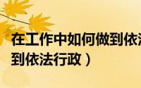 在工作中如何做到依法依规（在工作中如何做到依法行政）