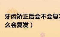 牙齿矫正后会不会复发（南宁牙齿矫正后为什么会复发）