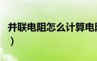 并联电阻怎么计算电阻值（并联电阻怎么计算）