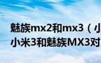 魅族mx2和mx3（小米3和魅族MX3哪个好 小米3和魅族MX3对比）