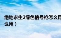 绝地求生2绿色信号枪怎么用不了（绝地求生2绿色信号枪怎么用）