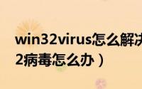 win32virus怎么解决（电脑中了virus.win32病毒怎么办）