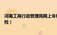 河南工商行政管理局网上年检（河南工商行政管理局网上年检）