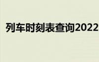 列车时刻表查询2022年（列车时刻表查询）
