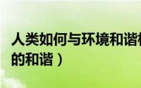 人类如何与环境和谐相处（如何实现人与环境的和谐）