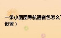 一条小团团导航语音包怎么下（一条小团团导航语音包怎么设置）
