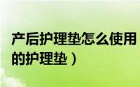 产后护理垫怎么使用（如何选适合的产后使用的护理垫）