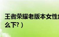 王者荣耀老版本女性角色（王者荣耀老版本怎么下?）