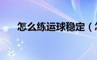 怎么练运球稳定（怎么练运球基本功）