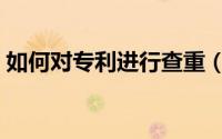 如何对专利进行查重（如何对专利进行检索）