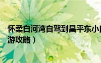 怀柔白河湾自驾到昌平东小口有多少公里（怀柔白河湾自驾游攻略）