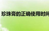 珍珠膏的正确使用时间（珍珠膏的正确用法）