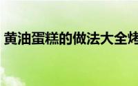 黄油蛋糕的做法大全烤箱（黄油蛋糕的做法）