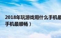 2018年玩游戏用什么手机最顺畅呢（2018年玩游戏用什么手机最顺畅）