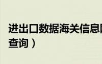 进出口数据海关信息网（海关进出口数据免费查询）