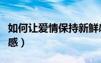 如何让爱情保持新鲜感（如何让爱情保持新鲜感）