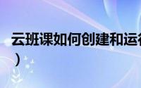 云班课如何创建和运行（云班课如何创建班课）