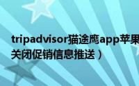 tripadvisor猫途鹰app苹果（Tripadvisor猫途鹰app怎么关闭促销信息推送）