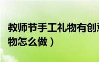 教师节手工礼物有创意又实用（教师节手工礼物怎么做）