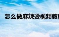 怎么做麻辣烫视频教程（怎么做麻辣鸭头）