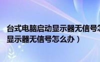 台式电脑启动显示器无信号怎么办（Win10台式电脑开机后显示器无信号怎么办）