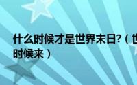 什么时候才是世界末日?（世界末日是什么世界末日是什么时候来）