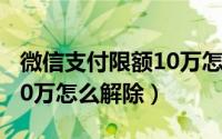 微信支付限额10万怎么解决（微信支付限额10万怎么解除）