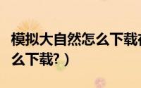 模拟大自然怎么下载在手机上（模拟大自然怎么下载?）