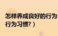 怎样养成良好的行为100字（怎样养成良好的行为习惯?）