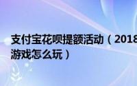 支付宝花呗提额活动（2018双11支付宝花呗怎么提额 提额游戏怎么玩）