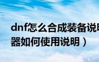dnf怎么合成装备说明（dnf古老的装备合成器如何使用说明）