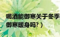 喝酒能御寒关于冬季保暖您需知4点（喝酒能御寒暖身吗?）