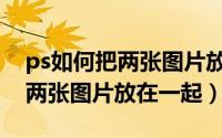 ps如何把两张图片放在一起（怎么在ps上把两张图片放在一起）