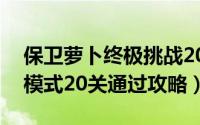 保卫萝卜终极挑战20关攻略（保卫萝卜挑战模式20关通过攻略）