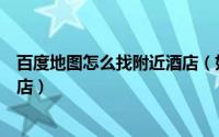 百度地图怎么找附近酒店（如何通过百度地图查找附近的酒店）