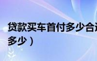 贷款买车首付多少合适贷几年（贷款买车首付多少）