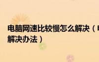 电脑网速比较慢怎么解决（电脑网速慢怎么办电脑网速慢的解决办法）