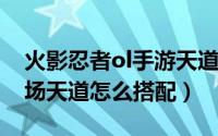 火影忍者ol手游天道返场（火影忍者OL竞技场天道怎么搭配）