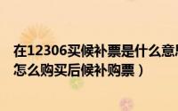在12306买候补票是什么意思（12306候补购票是什么意思怎么购买后候补购票）