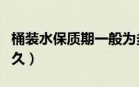 桶装水保质期一般为多久（桶装水保质期是多久）