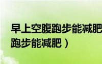 早上空腹跑步能减肥吗?（减肥误区早上空腹跑步能减肥）