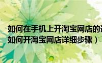 如何在手机上开淘宝网店的详细步骤（手机怎么开网店新手如何开淘宝网店详细步骤）